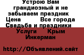 Устрою Вам грандиозный и не забываем праздник › Цена ­ 900 - Все города Свадьба и праздники » Услуги   . Крым,Инкерман